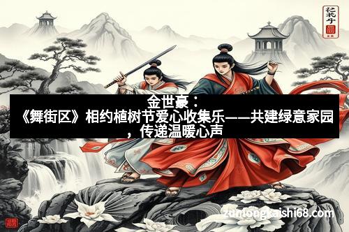 金世豪：《舞街区》相约植树节爱心收集乐——共建绿意家园，传递温暖心声