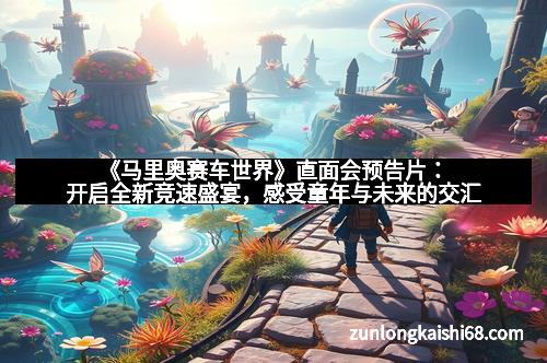 《马里奥赛车世界》直面会预告片：开启全新竞速盛宴，感受童年与未来的交汇