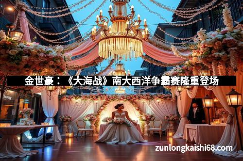 金世豪：《大海战》南大西洋争霸赛隆重登场